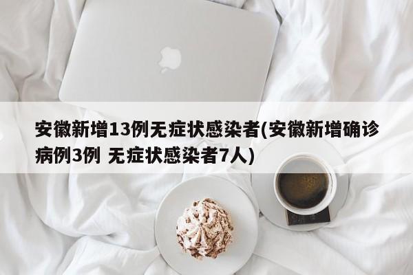 安徽新增13例无症状感染者(安徽新增确诊病例3例 无症状感染者7人)