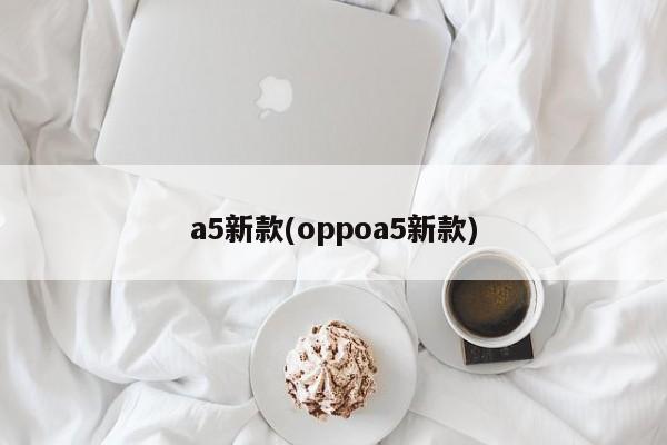 a5新款(oppoa5新款)