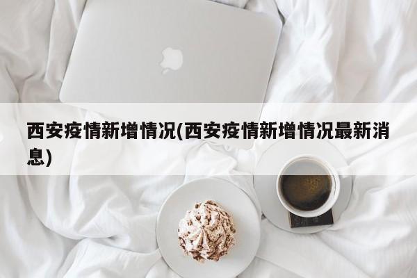 西安疫情新增情况(西安疫情新增情况最新消息)