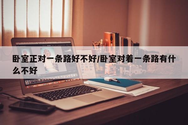卧室正对一条路好不好/卧室对着一条路有什么不好