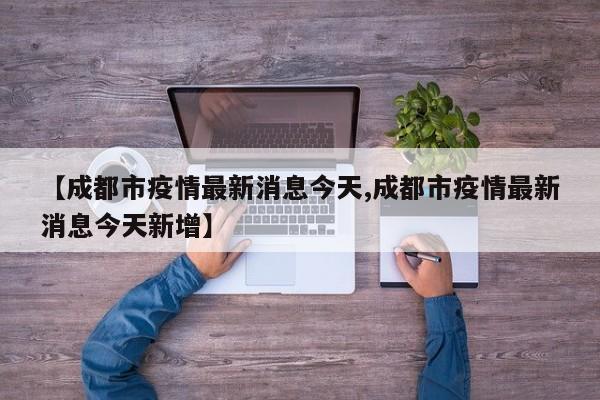 【成都市疫情最新消息今天,成都市疫情最新消息今天新增】