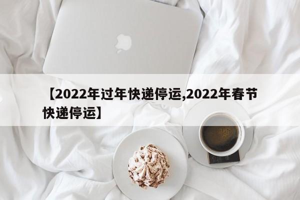 【2022年过年快递停运,2022年春节快递停运】