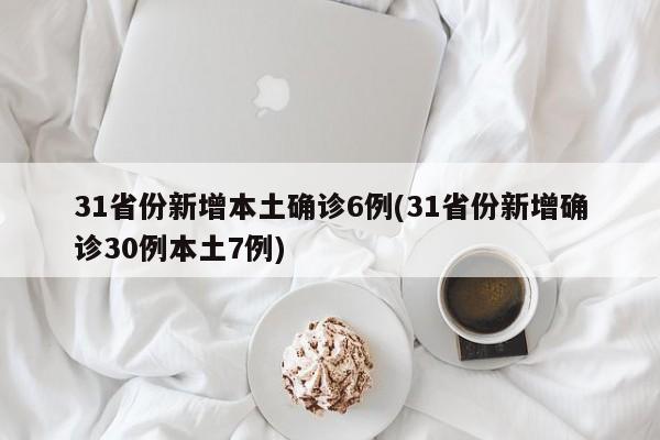 31省份新增本土确诊6例(31省份新增确诊30例本土7例)