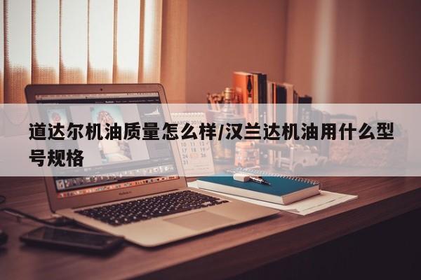 道达尔机油质量怎么样/汉兰达机油用什么型号规格