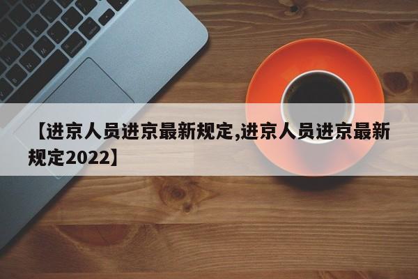 【进京人员进京最新规定,进京人员进京最新规定2022】