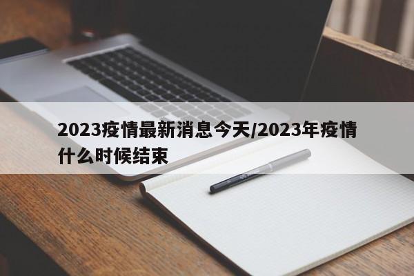 2023疫情最新消息今天/2023年疫情什么时候结束