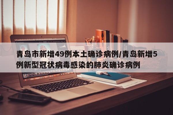 青岛市新增49例本土确诊病例/青岛新增5例新型冠状病毒感染的肺炎确诊病例