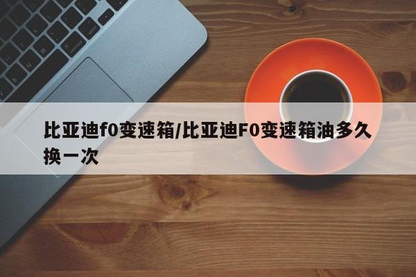 比亚迪f0变速箱/比亚迪F0变速箱油多久换一次