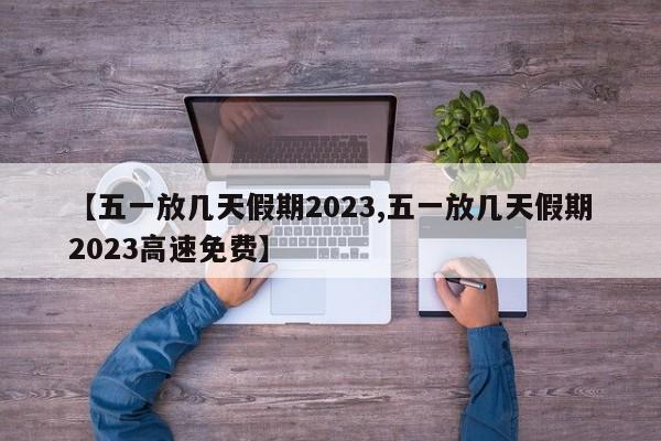 【五一放几天假期2023,五一放几天假期2023高速免费】