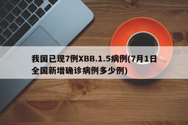 我国已现7例XBB.1.5病例(7月1日全国新增确诊病例多少例)