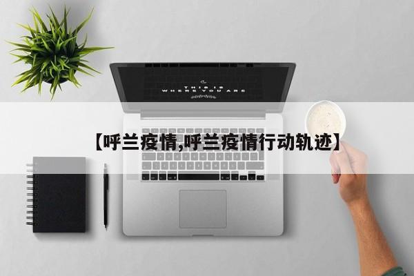 【呼兰疫情,呼兰疫情行动轨迹】
