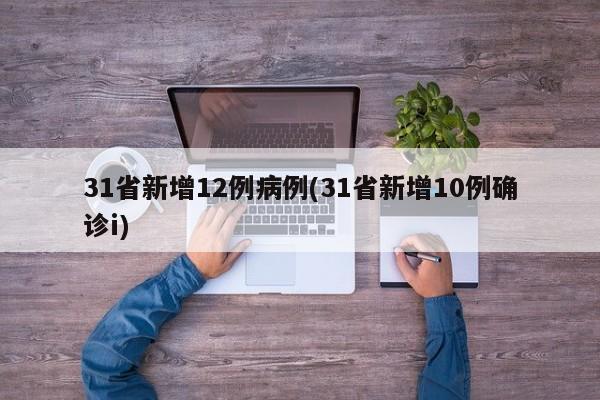 31省新增12例病例(31省新增10例确诊i)