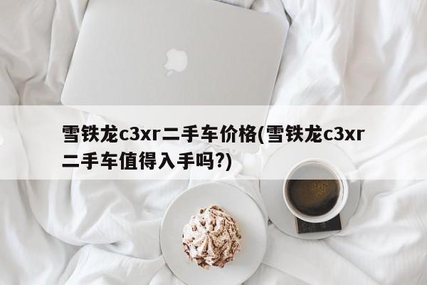 雪铁龙c3xr二手车价格(雪铁龙c3xr二手车值得入手吗?)