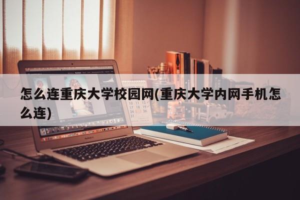 怎么连重庆大学校园网(重庆大学内网手机怎么连)