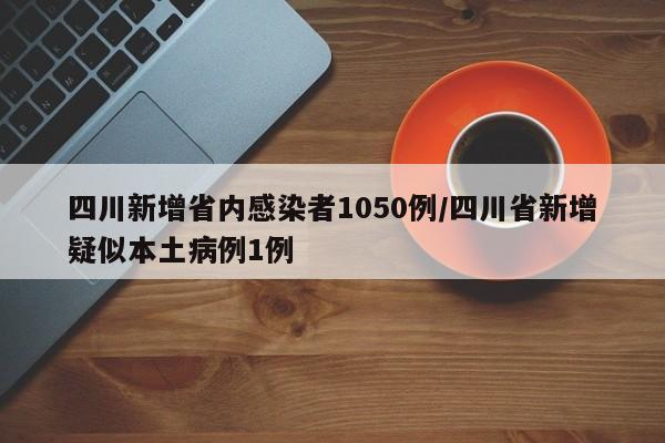四川新增省内感染者1050例/四川省新增疑似本土病例1例