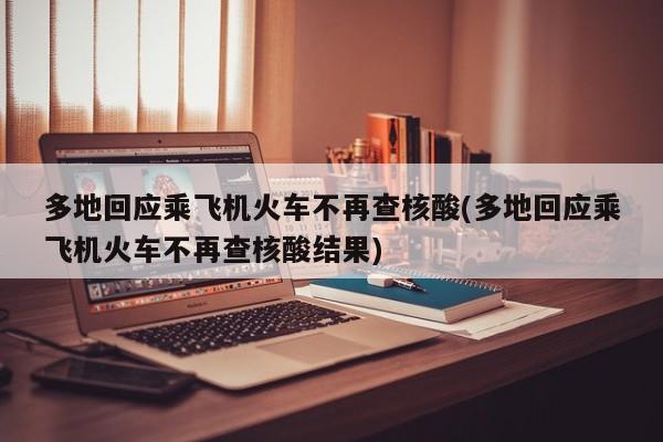 多地回应乘飞机火车不再查核酸(多地回应乘飞机火车不再查核酸结果)