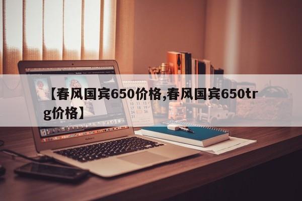 【春风国宾650价格,春风国宾650trg价格】