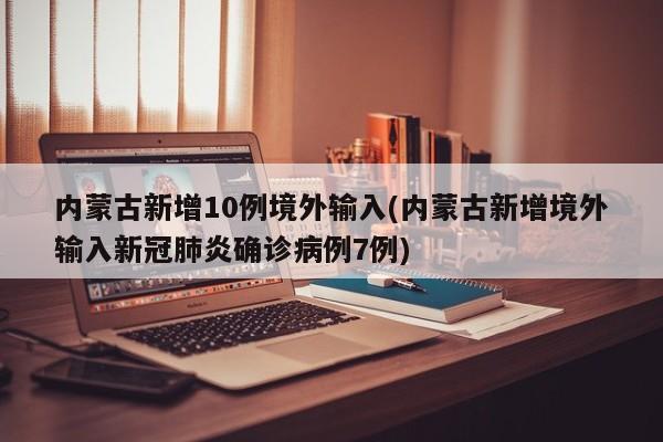 内蒙古新增10例境外输入(内蒙古新增境外输入新冠肺炎确诊病例7例)