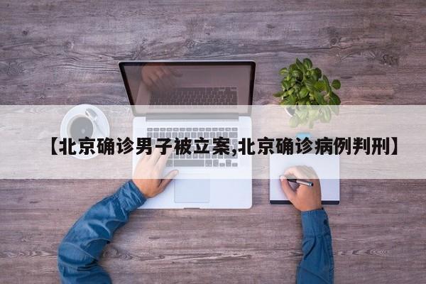 【北京确诊男子被立案,北京确诊病例判刑】
