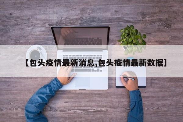 【包头疫情最新消息,包头疫情最新数据】