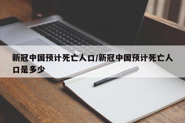 新冠中国预计死亡人口/新冠中国预计死亡人口是多少