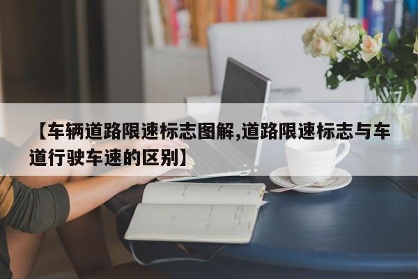 【车辆道路限速标志图解,道路限速标志与车道行驶车速的区别】
