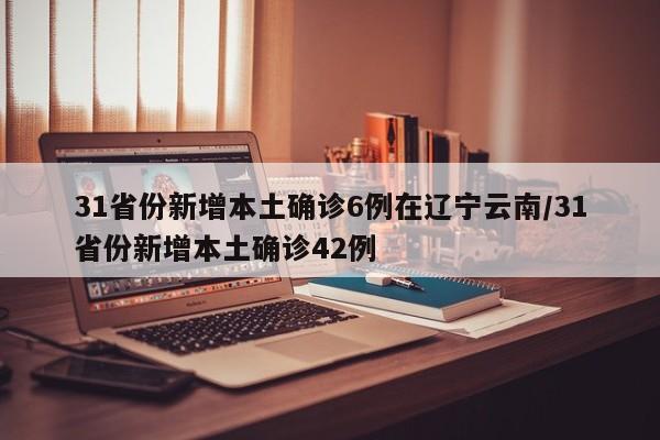 31省份新增本土确诊6例在辽宁云南/31省份新增本土确诊42例