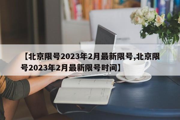 【北京限号2023年2月最新限号,北京限号2023年2月最新限号时间】