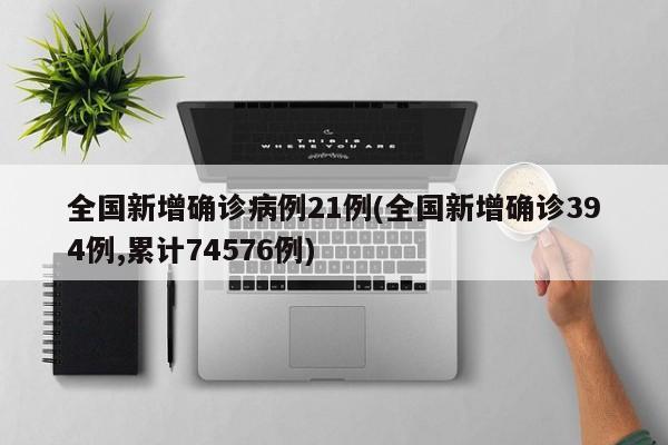 全国新增确诊病例21例(全国新增确诊394例,累计74576例)