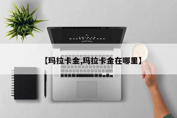 【玛拉卡金,玛拉卡金在哪里】