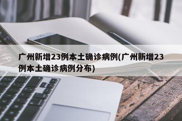 广州新增23例本土确诊病例(广州新增23例本土确诊病例分布)