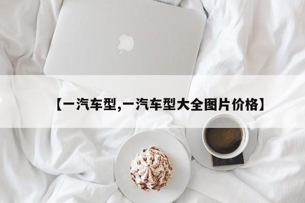 【一汽车型,一汽车型大全图片价格】