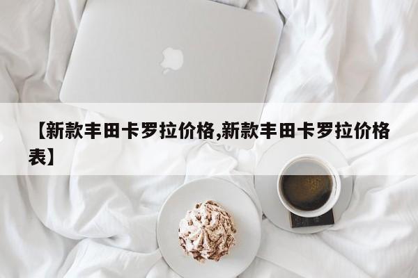 【新款丰田卡罗拉价格,新款丰田卡罗拉价格表】