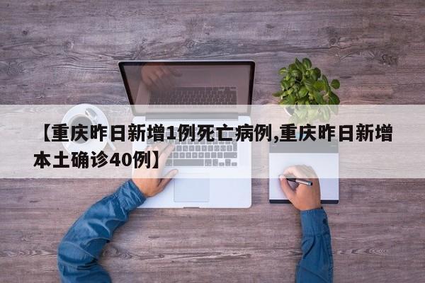 【重庆昨日新增1例死亡病例,重庆昨日新增本土确诊40例】