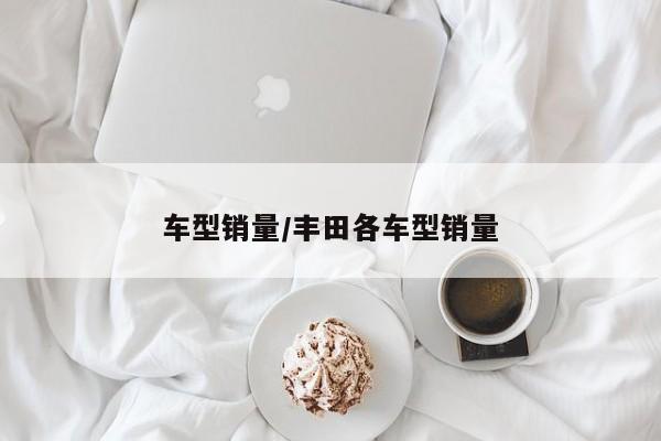 车型销量/丰田各车型销量