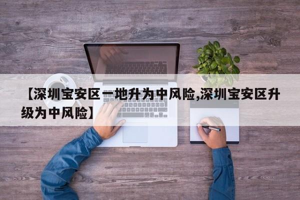 【深圳宝安区一地升为中风险,深圳宝安区升级为中风险】