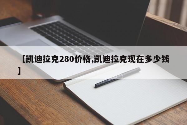 【凯迪拉克280价格,凯迪拉克现在多少钱】