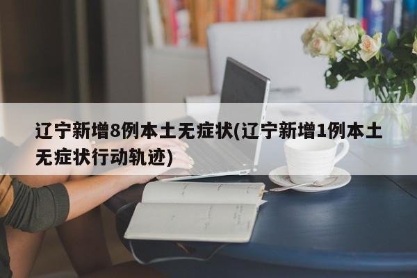 辽宁新增8例本土无症状(辽宁新增1例本土无症状行动轨迹)