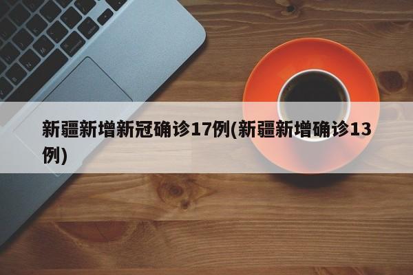 新疆新增新冠确诊17例(新疆新增确诊13例)