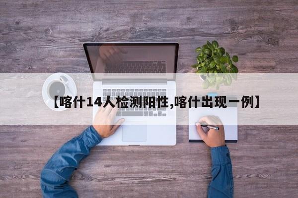【喀什14人检测阳性,喀什出现一例】