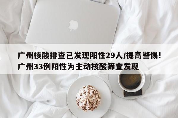 广州核酸排查已发现阳性29人/提高警惕!广州33例阳性为主动核酸筛查发现