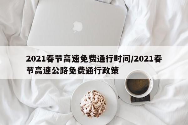 2021春节高速免费通行时间/2021春节高速公路免费通行政策
