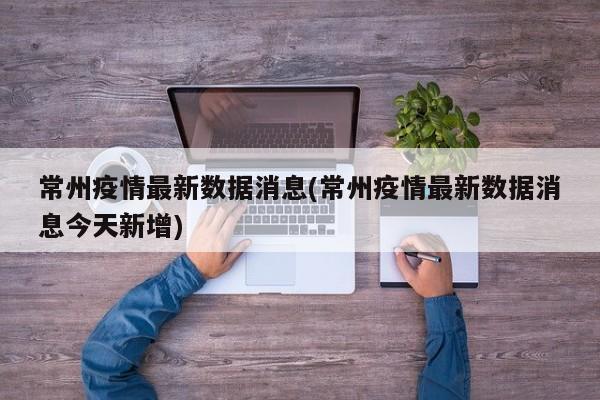 常州疫情最新数据消息(常州疫情最新数据消息今天新增)