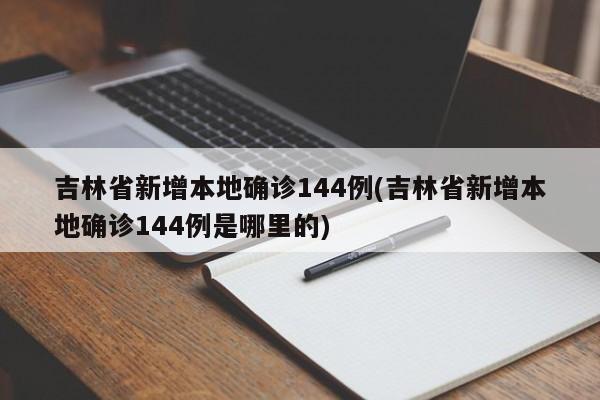 吉林省新增本地确诊144例(吉林省新增本地确诊144例是哪里的)