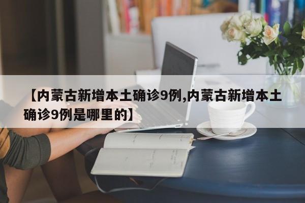 【内蒙古新增本土确诊9例,内蒙古新增本土确诊9例是哪里的】