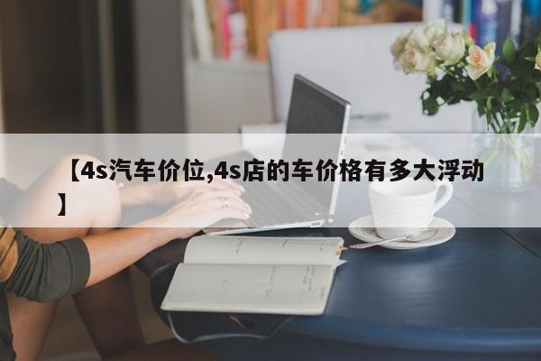 【4s汽车价位,4s店的车价格有多大浮动】