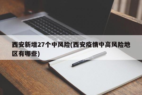 西安新增27个中风险(西安疫情中高风险地区有哪些)