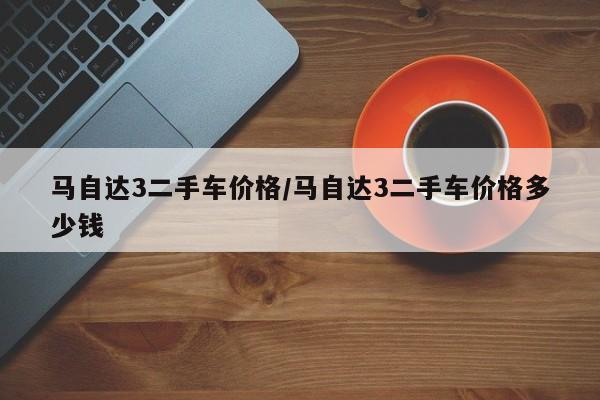 马自达3二手车价格/马自达3二手车价格多少钱