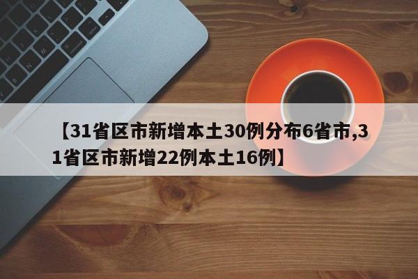 【31省区市新增本土30例分布6省市,31省区市新增22例本土16例】