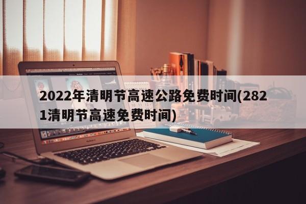 2022年清明节高速公路免费时间(2821清明节高速免费时间)